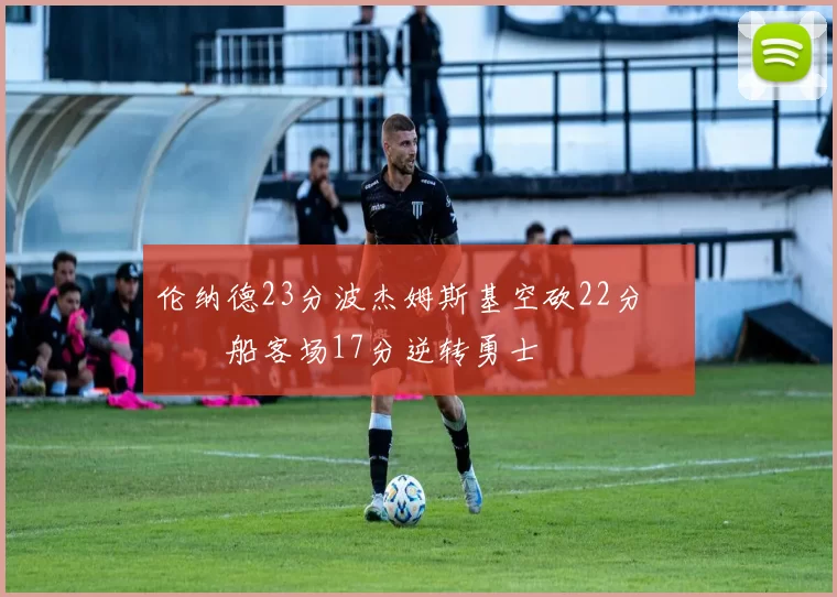 伦纳德23分波杰姆斯基空砍22分 快船客场17分逆转勇士