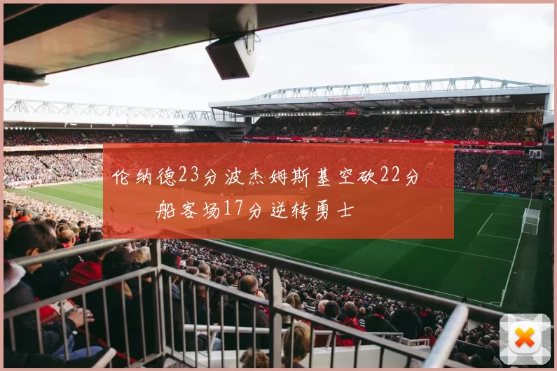 伦纳德23分波杰姆斯基空砍22分 快船客场17分逆转勇士