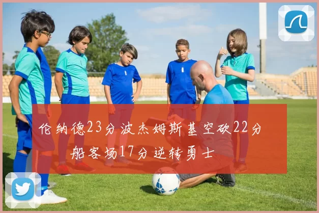 伦纳德23分波杰姆斯基空砍22分 快船客场17分逆转勇士