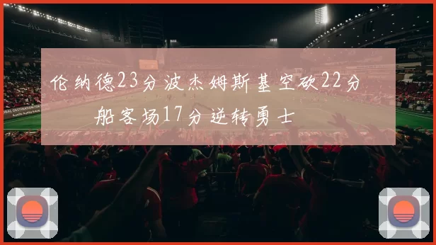 伦纳德23分波杰姆斯基空砍22分 快船客场17分逆转勇士