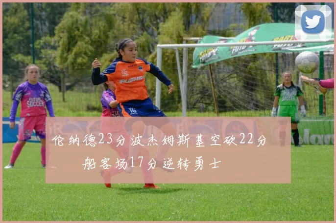 伦纳德23分波杰姆斯基空砍22分 快船客场17分逆转勇士