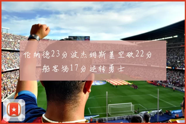 伦纳德23分波杰姆斯基空砍22分 快船客场17分逆转勇士