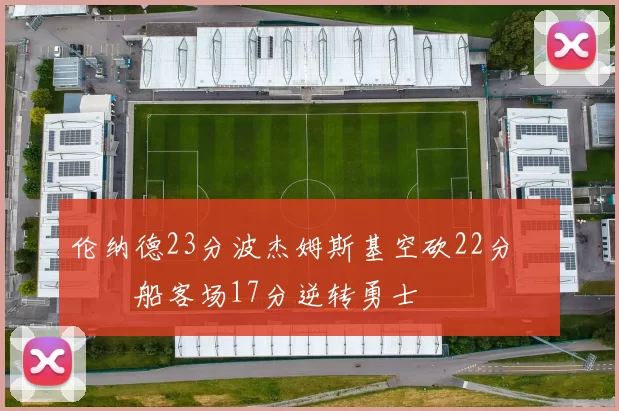 伦纳德23分波杰姆斯基空砍22分 快船客场17分逆转勇士