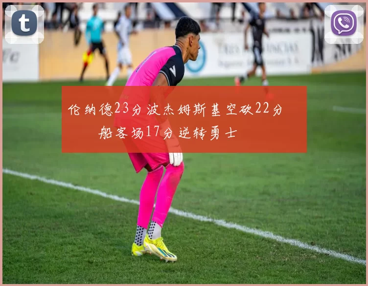 伦纳德23分波杰姆斯基空砍22分 快船客场17分逆转勇士