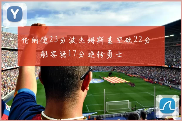 伦纳德23分波杰姆斯基空砍22分 快船客场17分逆转勇士