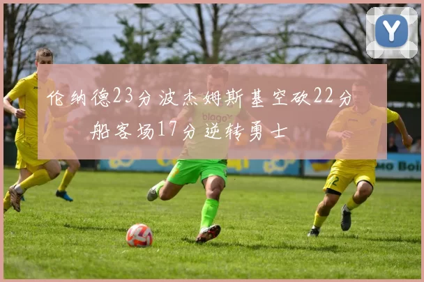 伦纳德23分波杰姆斯基空砍22分 快船客场17分逆转勇士