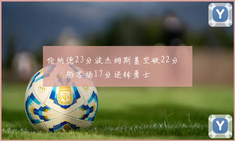 伦纳德23分波杰姆斯基空砍22分 快船客场17分逆转勇士