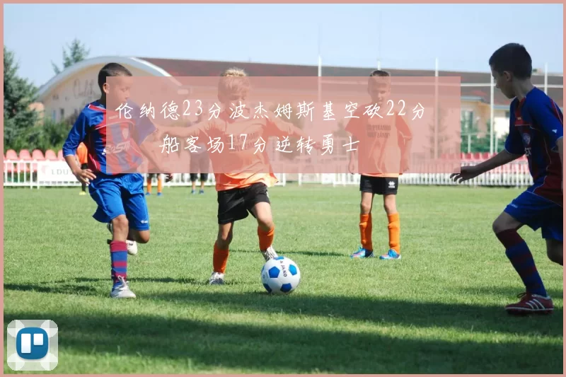 伦纳德23分波杰姆斯基空砍22分 快船客场17分逆转勇士