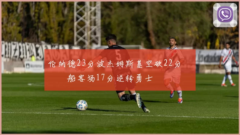 伦纳德23分波杰姆斯基空砍22分 快船客场17分逆转勇士