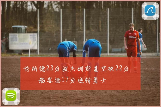 伦纳德23分波杰姆斯基空砍22分 快船客场17分逆转勇士