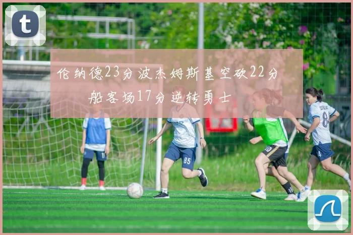 伦纳德23分波杰姆斯基空砍22分 快船客场17分逆转勇士