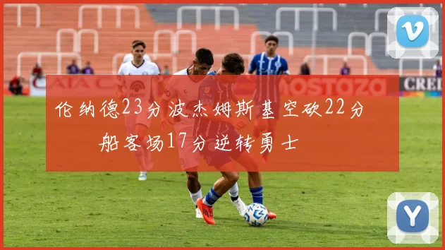 伦纳德23分波杰姆斯基空砍22分 快船客场17分逆转勇士