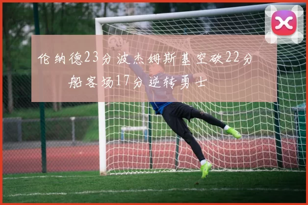 伦纳德23分波杰姆斯基空砍22分 快船客场17分逆转勇士