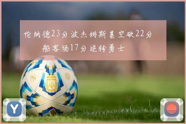 伦纳德23分波杰姆斯基空砍22分 快船客场17分逆转勇士