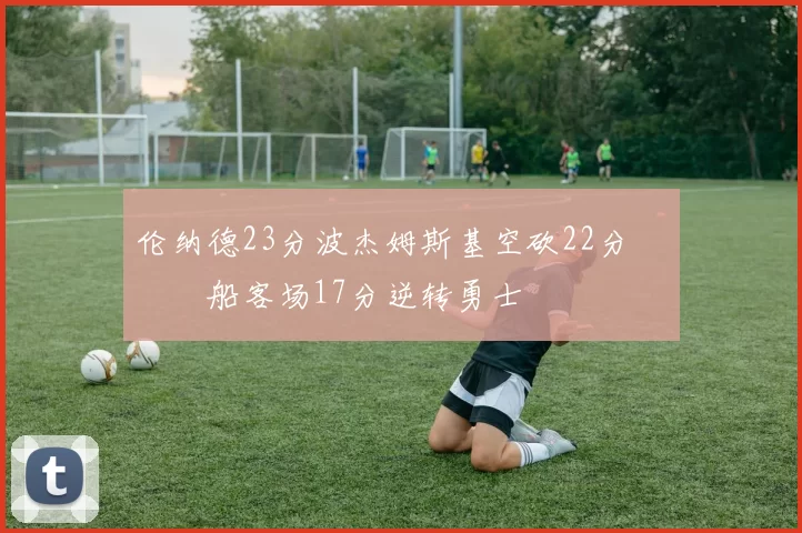 伦纳德23分波杰姆斯基空砍22分 快船客场17分逆转勇士