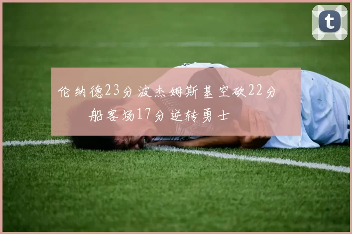 伦纳德23分波杰姆斯基空砍22分 快船客场17分逆转勇士