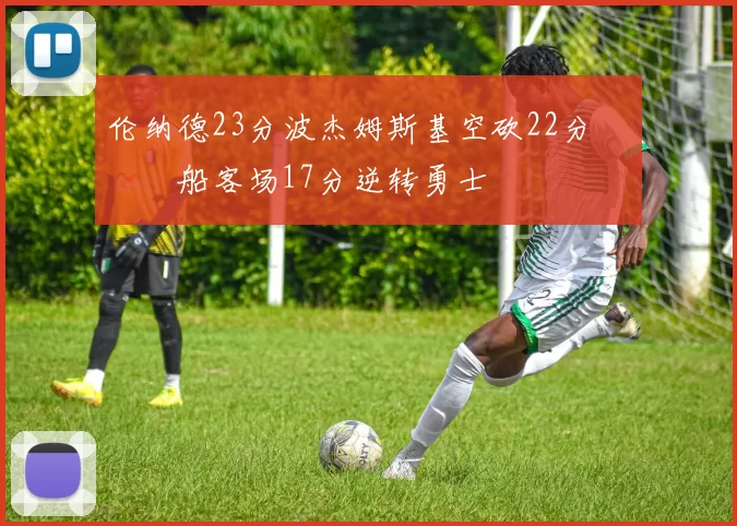 伦纳德23分波杰姆斯基空砍22分 快船客场17分逆转勇士