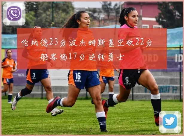 伦纳德23分波杰姆斯基空砍22分 快船客场17分逆转勇士