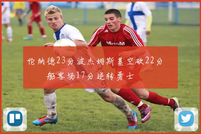 伦纳德23分波杰姆斯基空砍22分 快船客场17分逆转勇士