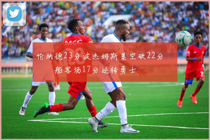 伦纳德23分波杰姆斯基空砍22分 快船客场17分逆转勇士