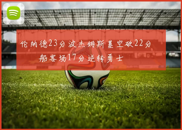伦纳德23分波杰姆斯基空砍22分 快船客场17分逆转勇士