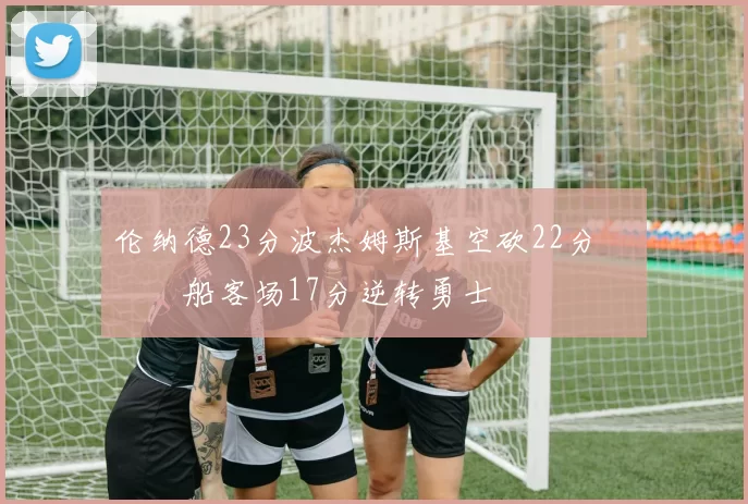 伦纳德23分波杰姆斯基空砍22分 快船客场17分逆转勇士