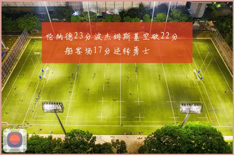 伦纳德23分波杰姆斯基空砍22分 快船客场17分逆转勇士