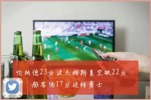 伦纳德23分波杰姆斯基空砍22分 快船客场17分逆转勇士