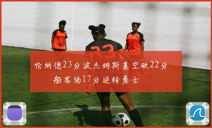 伦纳德23分波杰姆斯基空砍22分 快船客场17分逆转勇士