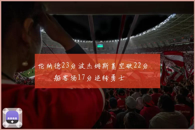 伦纳德23分波杰姆斯基空砍22分 快船客场17分逆转勇士