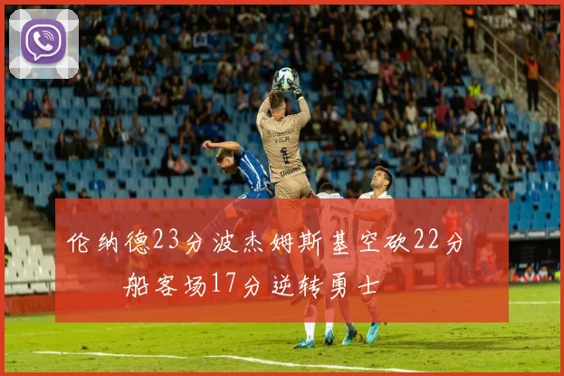 伦纳德23分波杰姆斯基空砍22分 快船客场17分逆转勇士