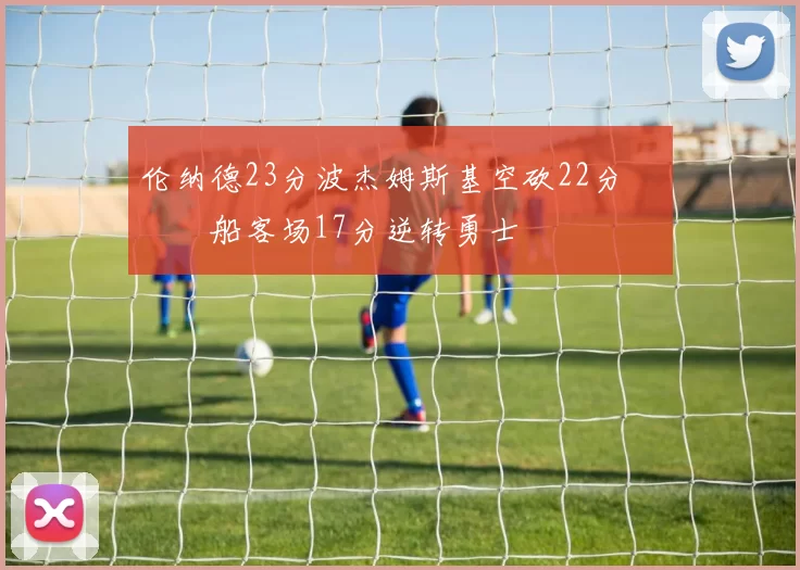 伦纳德23分波杰姆斯基空砍22分 快船客场17分逆转勇士