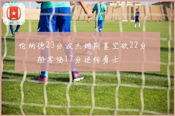 伦纳德23分波杰姆斯基空砍22分 快船客场17分逆转勇士