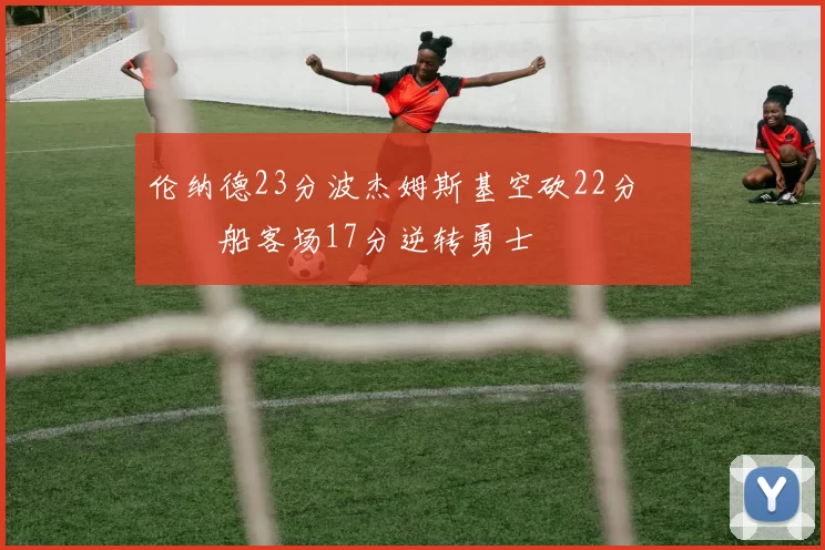 伦纳德23分波杰姆斯基空砍22分 快船客场17分逆转勇士