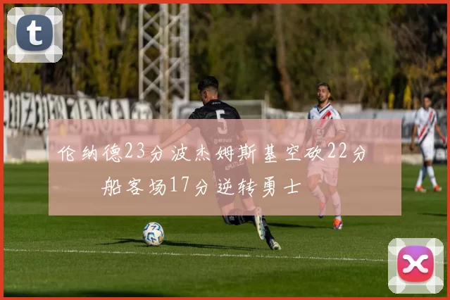 伦纳德23分波杰姆斯基空砍22分 快船客场17分逆转勇士