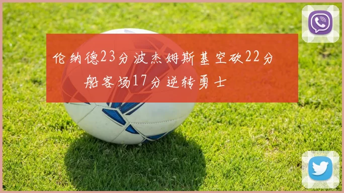 伦纳德23分波杰姆斯基空砍22分 快船客场17分逆转勇士