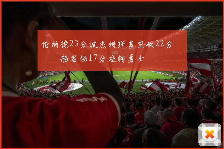伦纳德23分波杰姆斯基空砍22分 快船客场17分逆转勇士