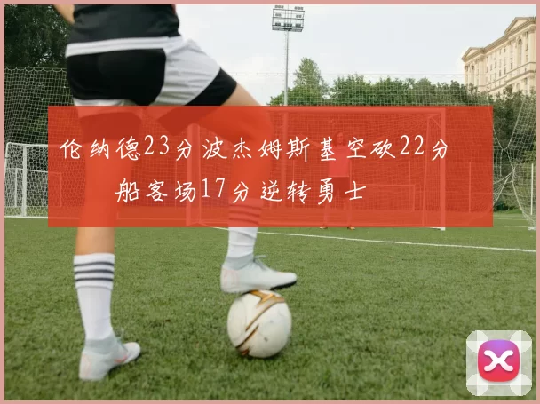 伦纳德23分波杰姆斯基空砍22分 快船客场17分逆转勇士