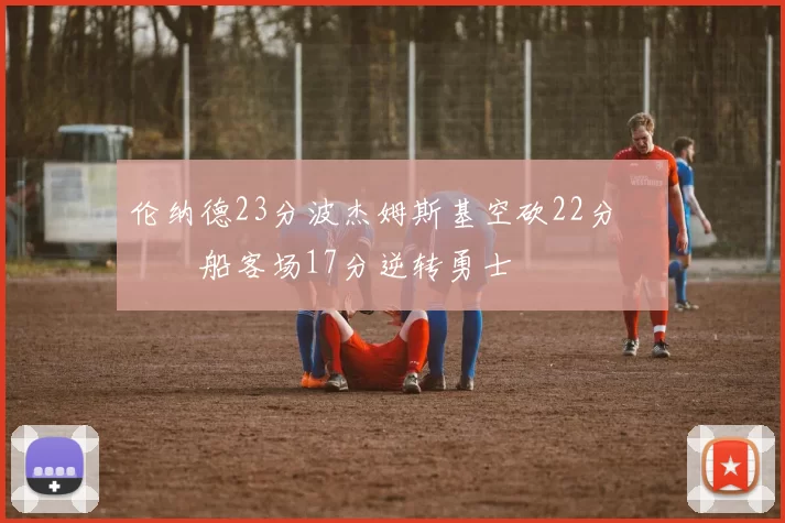 伦纳德23分波杰姆斯基空砍22分 快船客场17分逆转勇士