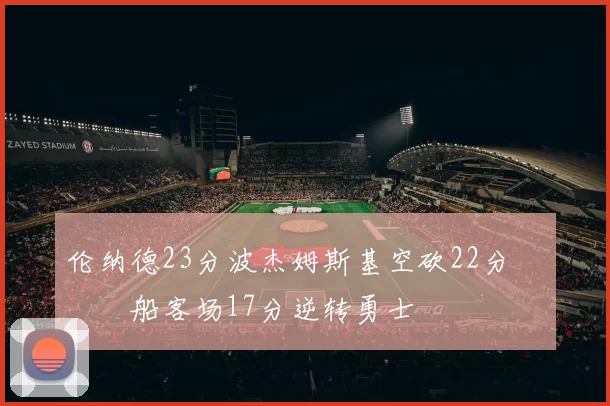 伦纳德23分波杰姆斯基空砍22分 快船客场17分逆转勇士