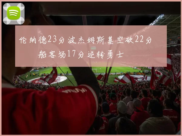 伦纳德23分波杰姆斯基空砍22分 快船客场17分逆转勇士