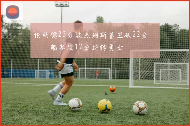 伦纳德23分波杰姆斯基空砍22分 快船客场17分逆转勇士