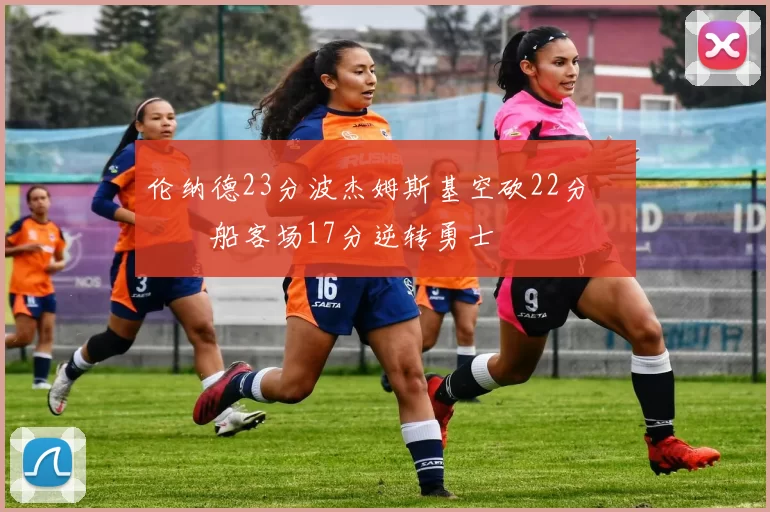 伦纳德23分波杰姆斯基空砍22分 快船客场17分逆转勇士