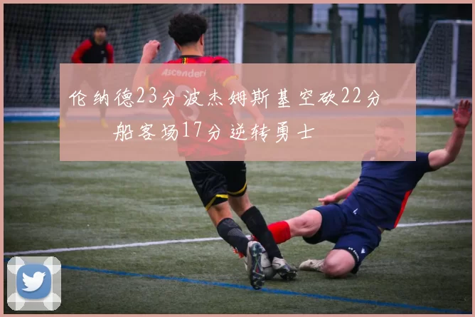 伦纳德23分波杰姆斯基空砍22分 快船客场17分逆转勇士