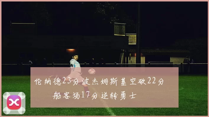 伦纳德23分波杰姆斯基空砍22分 快船客场17分逆转勇士