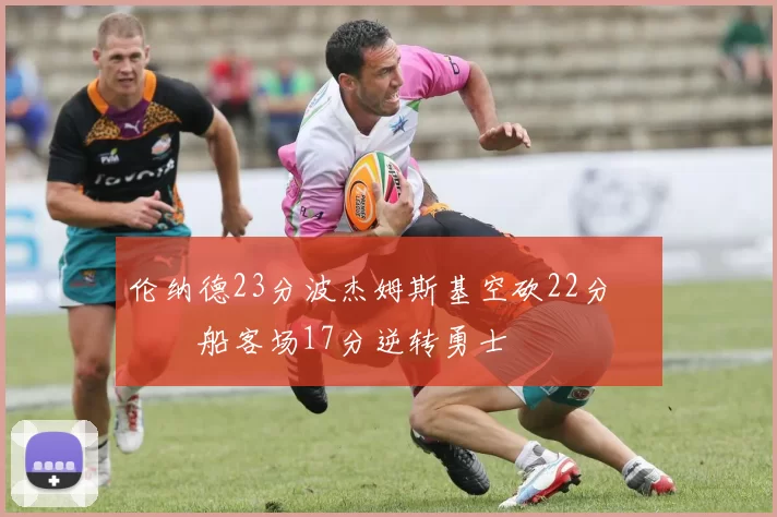 伦纳德23分波杰姆斯基空砍22分 快船客场17分逆转勇士