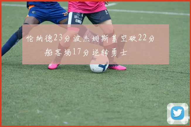 伦纳德23分波杰姆斯基空砍22分 快船客场17分逆转勇士