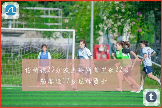 伦纳德23分波杰姆斯基空砍22分 快船客场17分逆转勇士