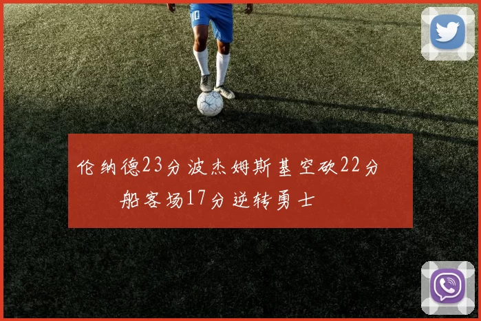 伦纳德23分波杰姆斯基空砍22分 快船客场17分逆转勇士