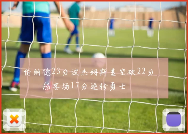 伦纳德23分波杰姆斯基空砍22分 快船客场17分逆转勇士